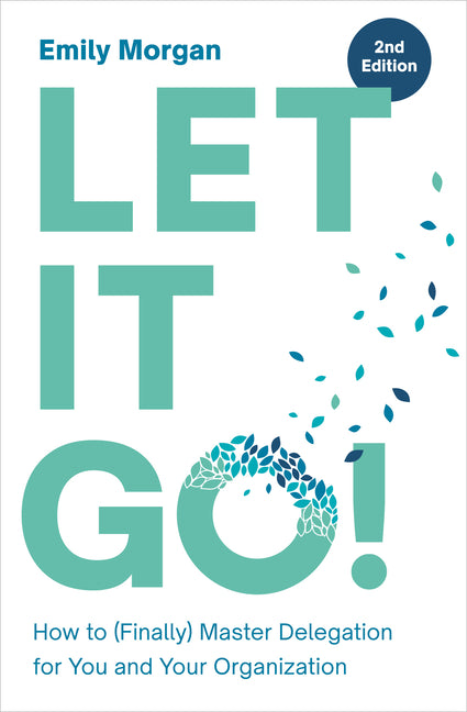 Let It Go!: How to (Finally) Master Delegation for You and Your Organization