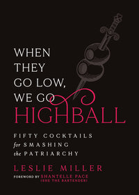 When They Go Low, We Go Highball: Fifty Cocktails for Smashing the Patriarchy