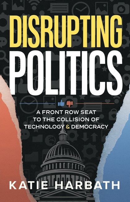Disrupting Politics: A Front Row Seat to the Collision of Technology and Democracy