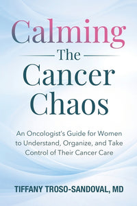Calming The Cancer Chaos: An Oncologist's Guide for Women to Understand, Organize, and Take Control of Their Cancer Care