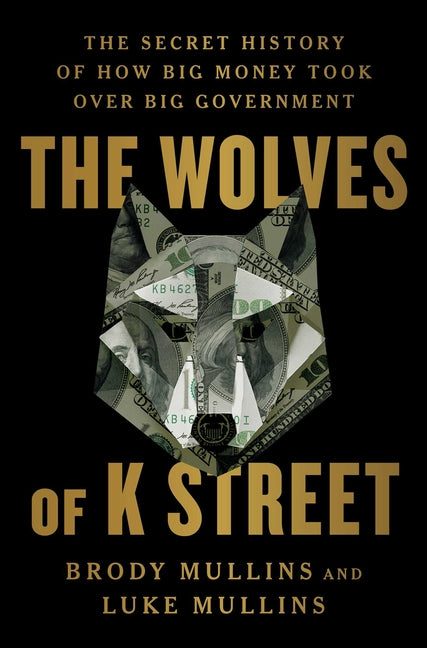 Wolves of K Street: The Secret History of How Big Money Took Over Big Government