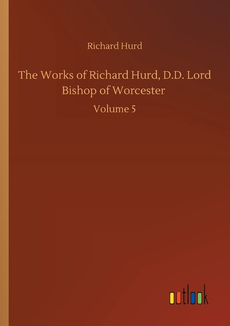 The Works of Richard Hurd, D.D. Lord Bishop of Worcester: Volume 5