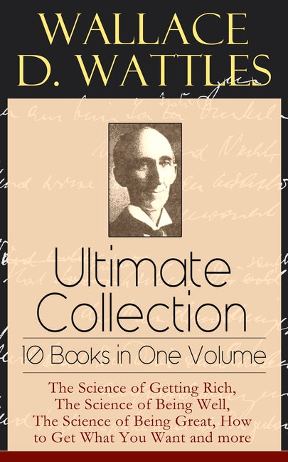 Wallace D. Wattles Ultimate Collection - 10 Books in One Volume: The Science of Getting Rich, the Science of Being Well, the Science of Being Great, H