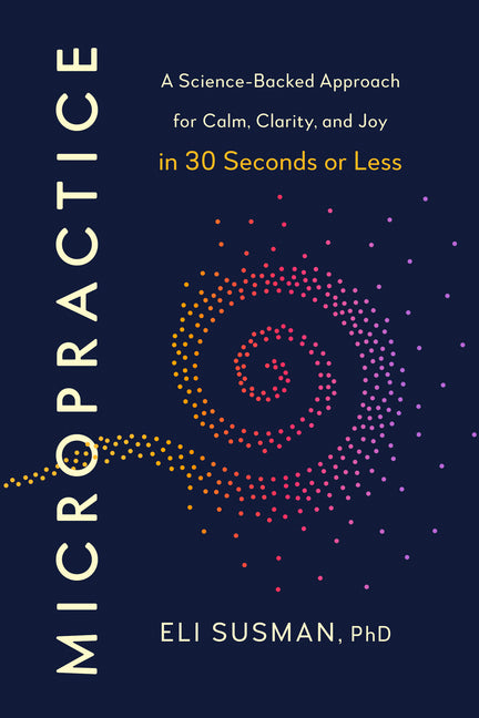 Micropractice: A Science-Backed Approach for Calm, Clarity, and Joy in 30 Seconds or Less