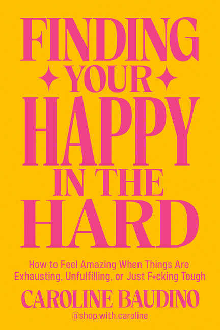 Finding Your Happy in the Hard: How to Feel Amazing When Things Are Exhausting, Unfulfilling, or Just F*cking Tough