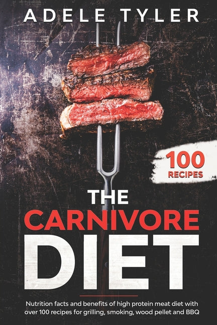 The Carnivore Diet: Nutrition Facts And Benefits Of High Protein Meat Diet With Over 100 Recipes For Grilling, Smoking, Wood Pellet And BB