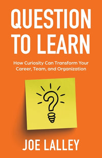 Question to Learn: How Curiosity Can Transform Your Career, Team, and Organization