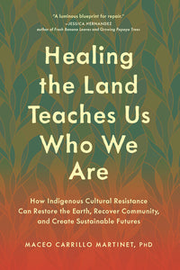 Healing the Land Teaches Us Who We Are: How Indigenous Cultural Resistance Can Restore the Earth, Recover Community, and Create Sustainable Futures