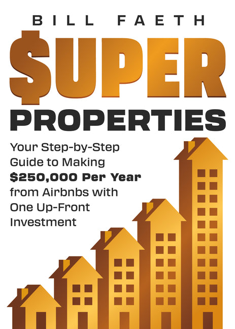 Super Properties: Your Step-By-Step Guide To Making $250,000 Per Year From Airbnbs With One Up-Front Investment