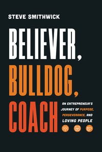 Believer, Bulldog, Coach: An Entrepreneur's Journey of Purpose, Perseverance, and Loving People