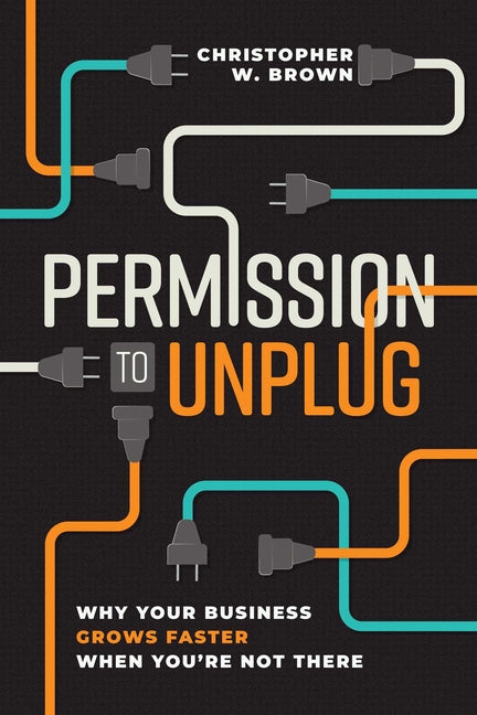 Permission to Unplug: Why Your Business Grows Faster When You're Not There