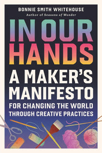 In Our Hands: A Maker's Manifesto for Changing the World Through Creative Practices