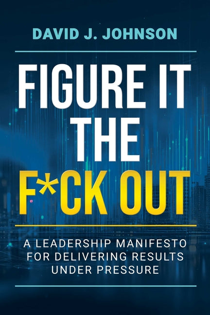 Figure It the F*ck Out: A Leadership Manifesto for Delivering Results Under Pressure