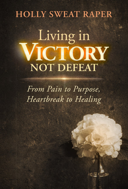 Living in Victory Not Defeat: From Pain to Purpose, Heartbreak to Healing