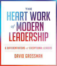 Heart Work of Modern Leadership: 6 Differentiators of Exceptional Leaders