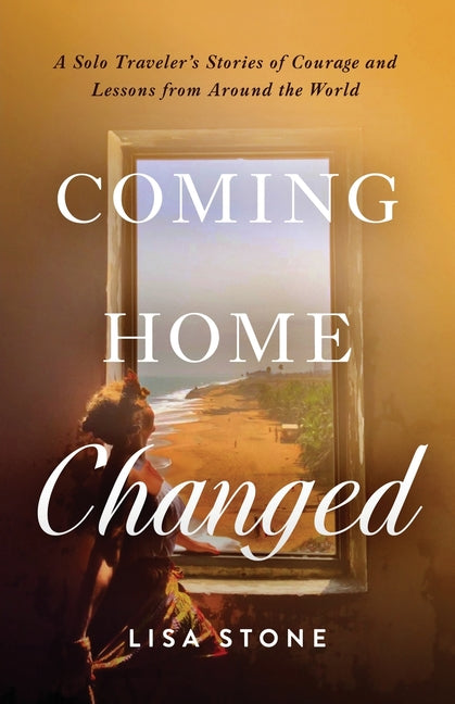 Coming Home Changed: A Solo Traveler's Stories of Courage and Lessons from Around the World