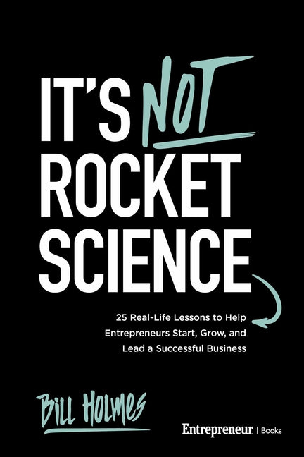It's Not Rocket Science: 25 Real-Life Lessons to Help Entrepreneurs Start, Grow, and Lead a Successful Business