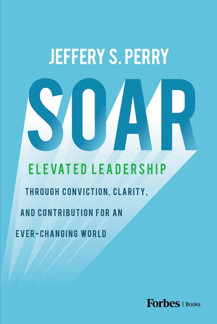Soar: Elevated Leadership Through Conviction, Clarity, and Contribution for an Ever-Changing World