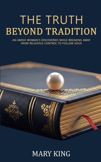 The Truth Beyond Tradition: An Amish Woman's Discoveries While Breaking Away From Religious Control to Follow Jesus
