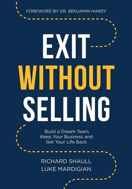 Exit Without Selling: Build a Dream Team, Keep Your Business and Get Your Life Back