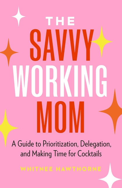 Savvy Working Mom: A Guide to Prioritization, Delegation, and Making Time for Cocktails