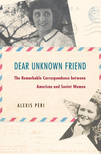 Dear Unknown Friend: The Remarkable Correspondence Between American and Soviet Women