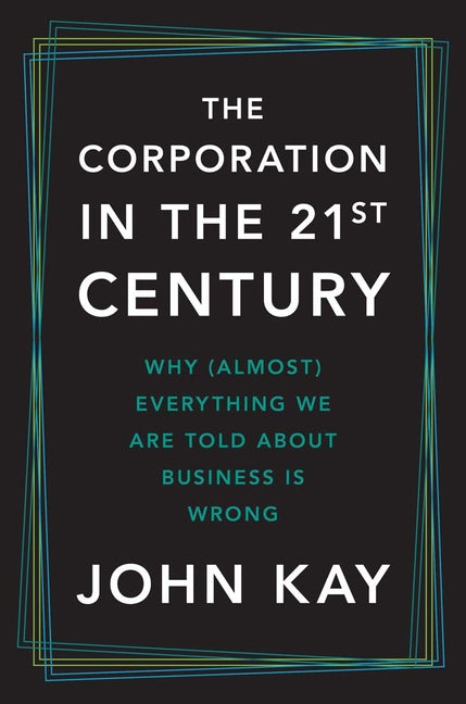 Corporation in the Twenty-First Century: Why (Almost) Everything We Are Told about Business Is Wrong