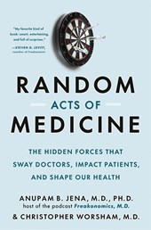 Random Acts of Medicine: The Hidden Forces That Sway Doctors, Impact Patients, and Shape Our Health by Anupam B. Jena and Christopher Worsham