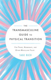 The Transmasculine Guide to Physical Transition: For Trans, Nonbinary, and Other Masculine Folks by Sage Buch