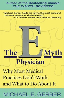 The E-Myth Physician: Why Most Medical Practices Don't Work and What to Do about It