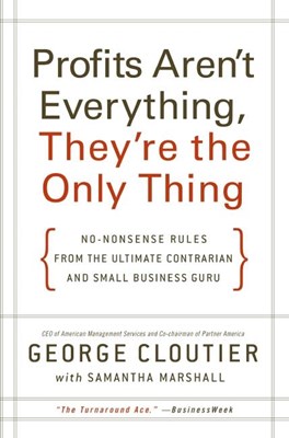  Profits Aren't Everything, They're the Only Thing: No-Nonsense Rules from the Ultimate Contrarian and Small Business Guru