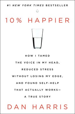 10% Happier: How I Tamed the Voice in My Head, Reduced Stress Without Losing My Edge, and Found Self-Help That Actually Works - A T
