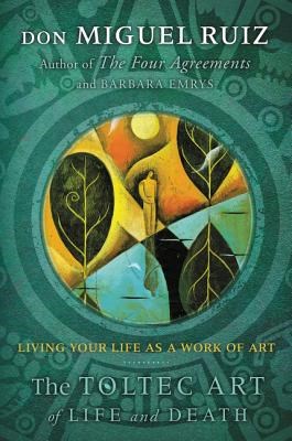The Toltec Art of Life and Death: Living Your Life as a Work of Art