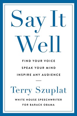 Say It Well: Find Your Voice, Speak Your Mind, Inspire Any Audience