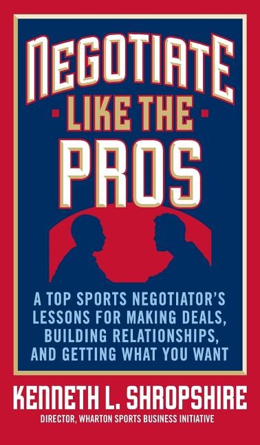  Negotiate Like the Pros: A Top Sports Negotiator's Lessons for Making Deals, Building Relationships, and Getting What You Want