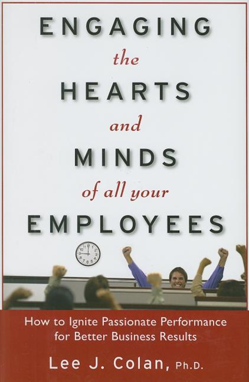 Engaging the Hearts and Minds of All Your Employees How to Ignite Passionate Performance for Better 