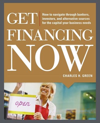 Get Financing Now: How to Navigate Through Bankers, Investors, and Alternative Sources for the Capital Your Business Needs