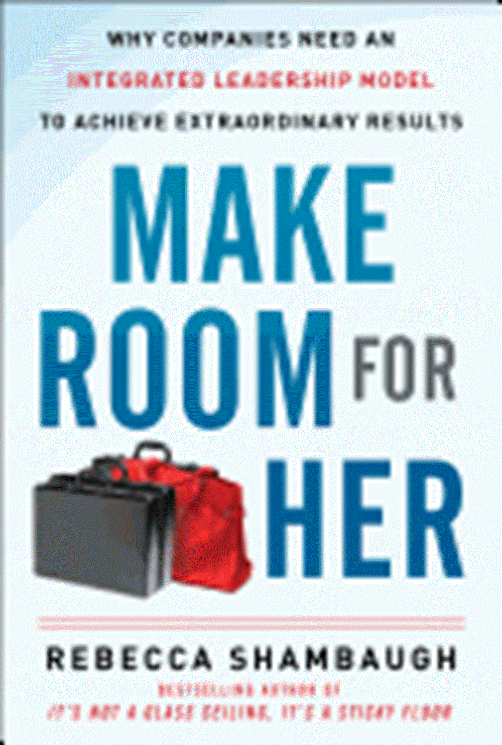 Make Room for Her Why Companies Need an Integrated Leadership Model to Achieve Extraordinary Results