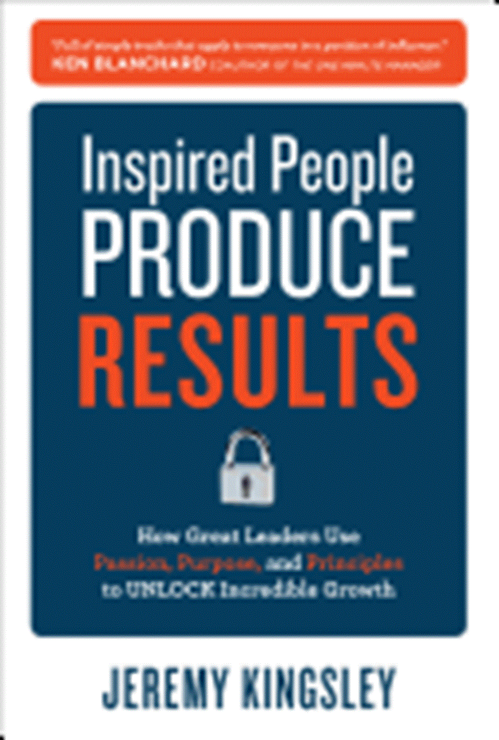 Inspired People Produce Results How Great Leaders Use Passion, Purpose, and Principles to Unlock Inc