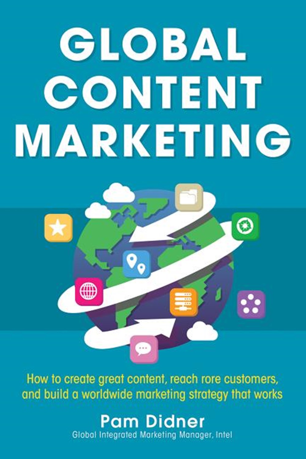 Global Content Marketing How to Create Great Content, Reach More Customers, and Build a Worldwide Ma