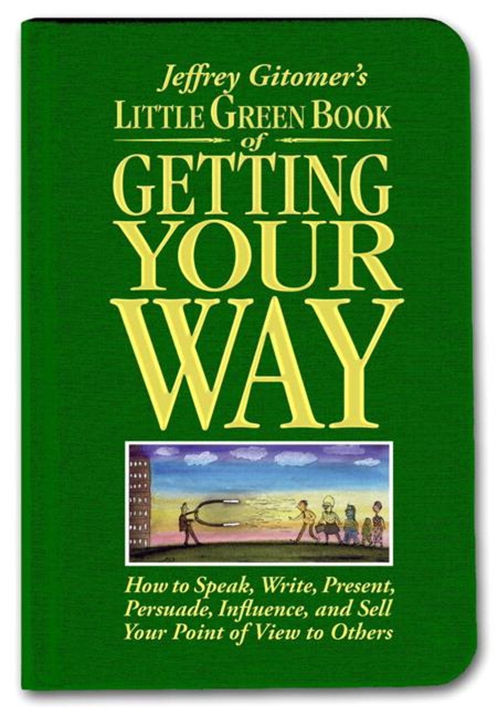 Little Green Book of Getting Your Way: How to Speak, Write, Present, Persuade, Influence, and Sell Y