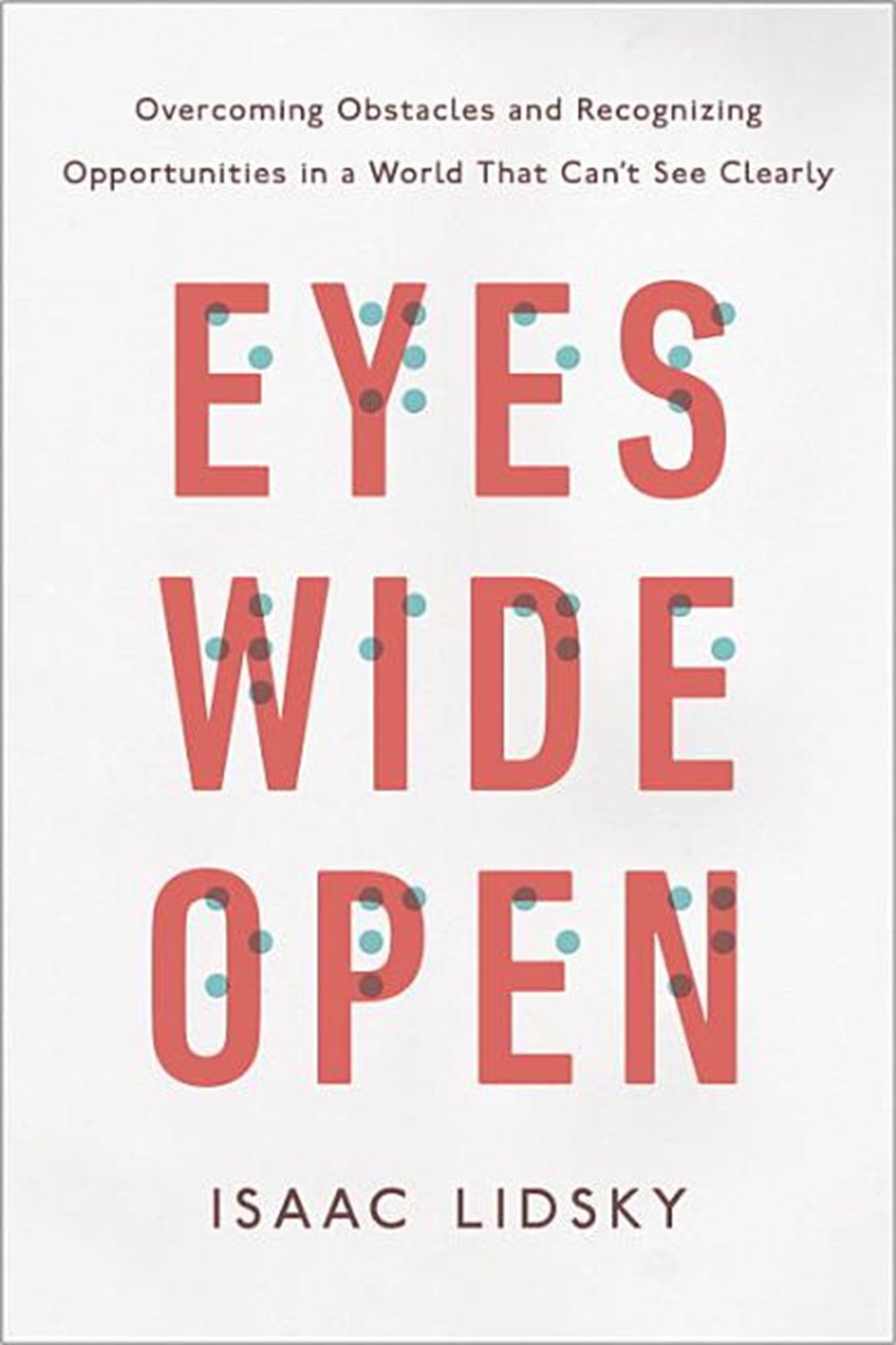 Eyes Wide Open Overcoming Obstacles and Recognizing Opportunities in a World That Can't See Clearly