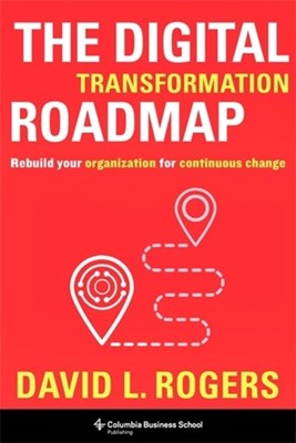The Digital Transformation Roadmap: Rebuild Your Organization for Continuous Change