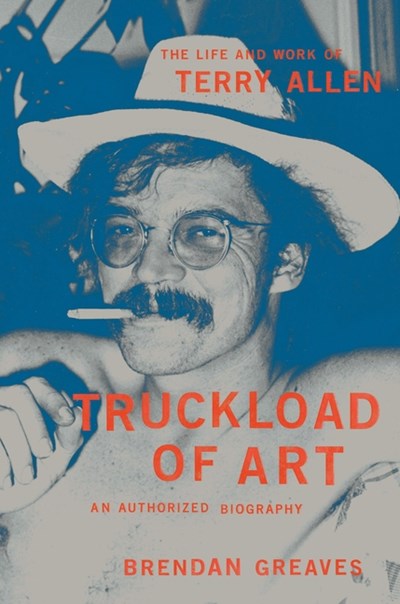  Truckload of Art: The Life and Work of Terry Allen--An Authorized Biography