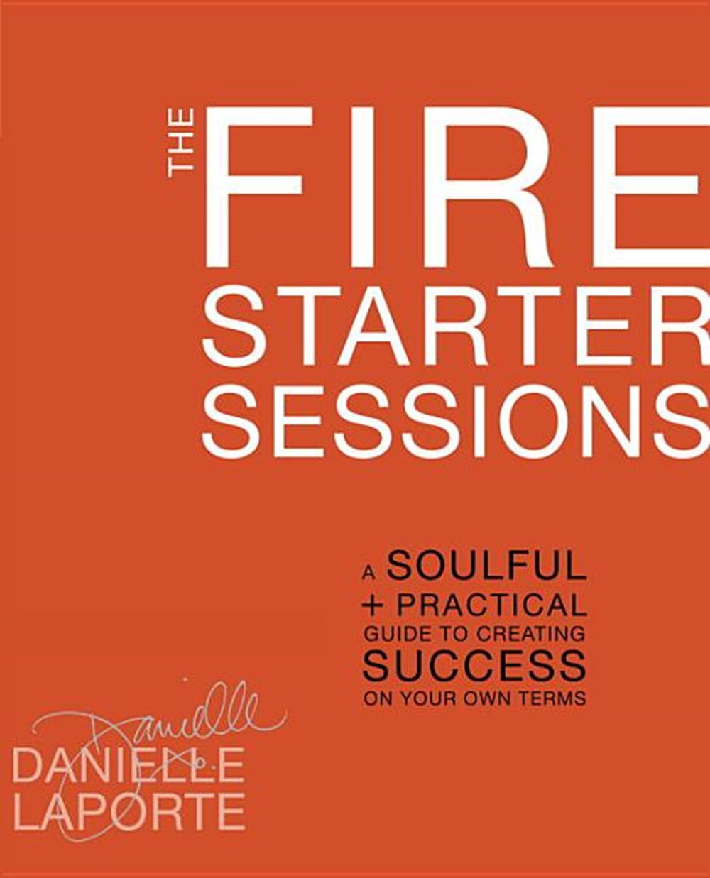 Fire Starter Sessions: A Soulful + Practical Guide to Creating Success on Your Own Terms