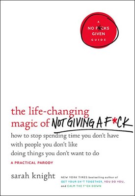 The Life-Changing Magic of Not Giving a F*ck: How to Stop Spending Time You Don't Have with People You Don't Like Doing Things You Don't Want to Do