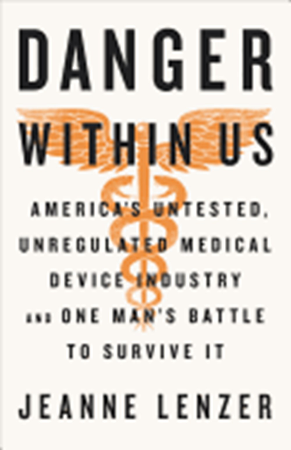 Danger Within Us: America's Untested, Unregulated Medical Device Industry and One Man's Battle to Su