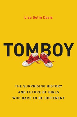 Tomboy: The Surprising History and Future of Girls Who Dare to Be Different