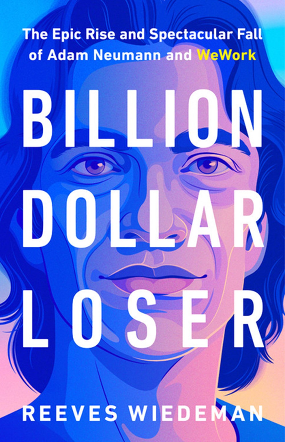 Billion Dollar Loser The Epic Rise and Spectacular Fall of Adam Neumann and Wework