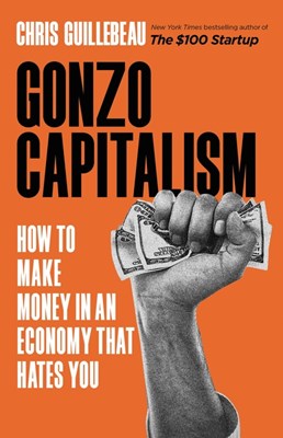  Gonzo Capitalism: How to Make Money in an Economy That Hates You